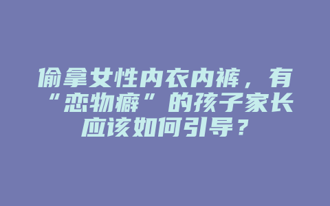 偷拿女性内衣内裤，有“恋物癖”的孩子家长应该如何引导？