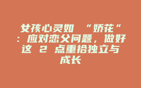 女孩心灵如 “娇花”：应对恋父问题，做好这 2 点重拾独立与成长